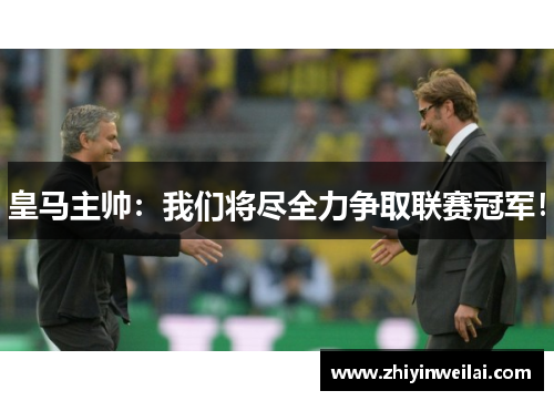 皇马主帅：我们将尽全力争取联赛冠军！