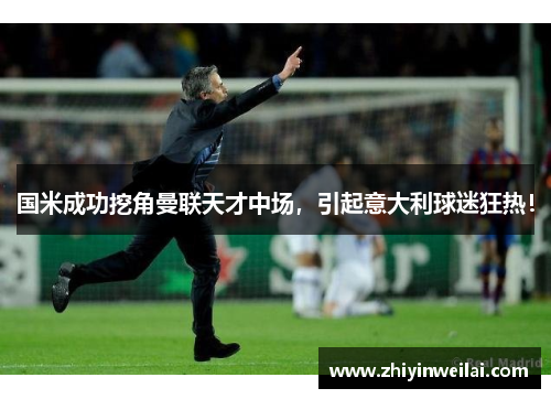 国米成功挖角曼联天才中场，引起意大利球迷狂热！