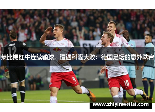 莱比锡红牛连续输球，遭遇科隆大败：德国足坛的意外跌宕