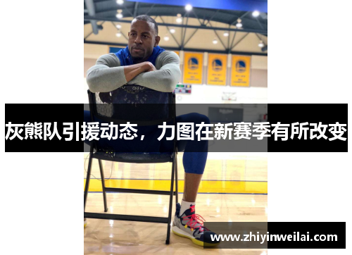 灰熊队引援动态，力图在新赛季有所改变