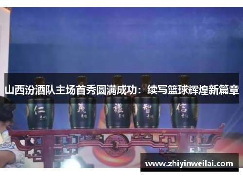 山西汾酒队主场首秀圆满成功：续写篮球辉煌新篇章