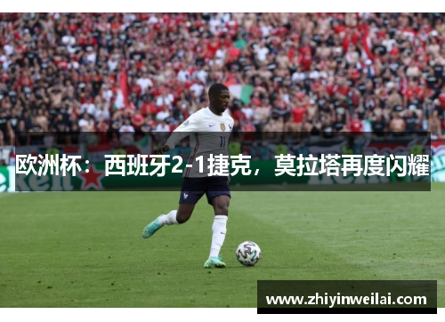 欧洲杯：西班牙2-1捷克，莫拉塔再度闪耀