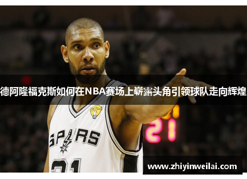 德阿隆福克斯如何在NBA赛场上崭露头角引领球队走向辉煌