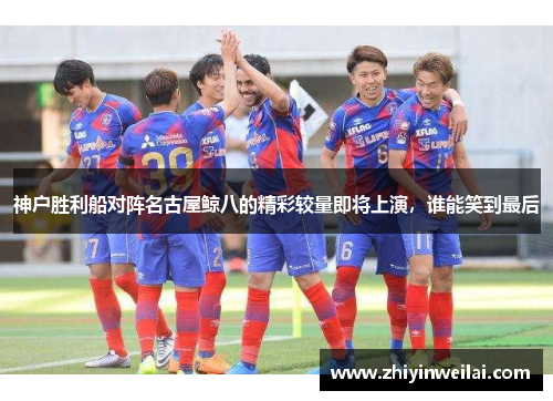 神户胜利船对阵名古屋鲸八的精彩较量即将上演，谁能笑到最后