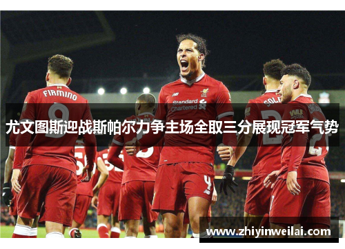 尤文图斯迎战斯帕尔力争主场全取三分展现冠军气势