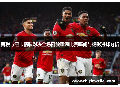 曼联与纽卡精彩对决全场回放重温比赛瞬间与精彩进球分析