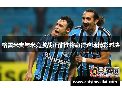 格雷米奥与米竞激战正酣谁将赢得这场精彩对决